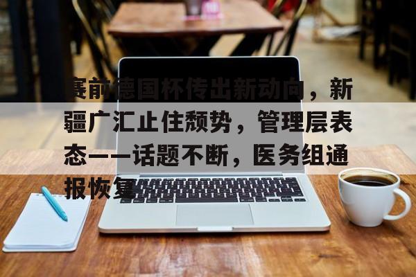 ag体育平台-赛前德国杯传出新动向,新疆广汇止住颓势,管理层表态——话题不断,医务组通报恢复